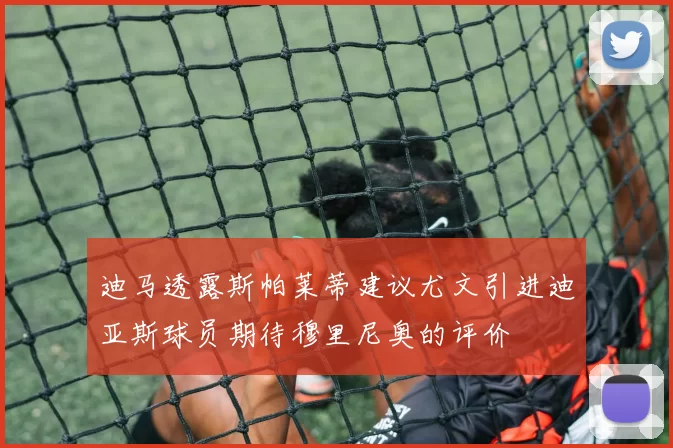 迪马透露斯帕莱蒂建议尤文引进迪亚斯球员期待穆里尼奥的评价