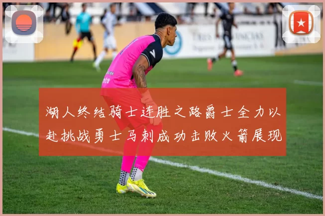 湖人终结骑士连胜之路爵士全力以赴挑战勇士马刺成功击败火箭展现实力
