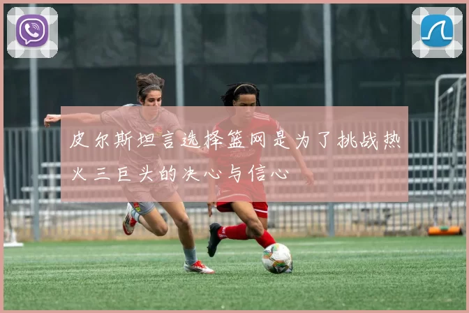 皮尔斯坦言选择篮网是为了挑战热火三巨头的决心与信心