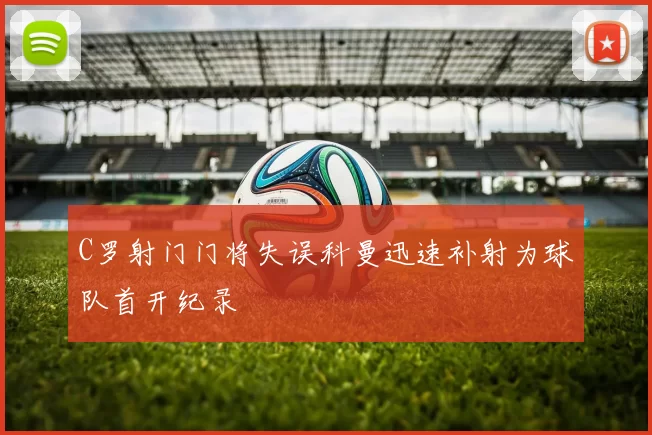 C罗射门门将失误科曼迅速补射为球队首开纪录