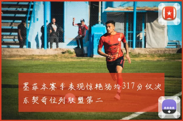 墨菲本赛季表现惊艳场均317分仅次东契奇位列联盟第二