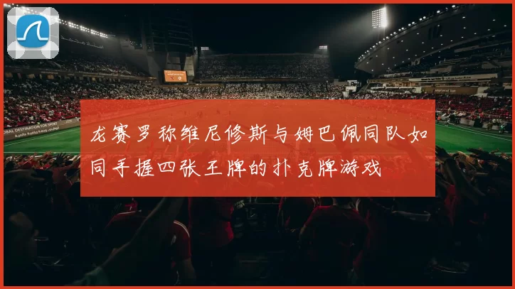 龙赛罗称维尼修斯与姆巴佩同队如同手握四张王牌的扑克牌游戏