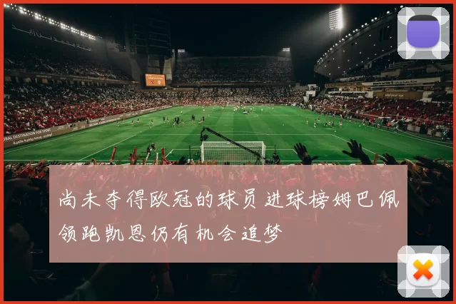 尚未夺得欧冠的球员进球榜姆巴佩领跑凯恩仍有机会追梦