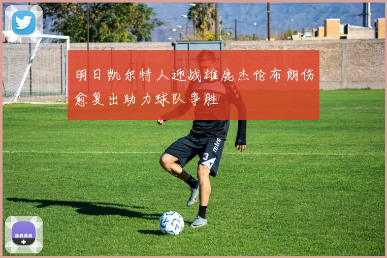 明日凯尔特人迎战雄鹿杰伦布朗伤愈复出助力球队争胜
