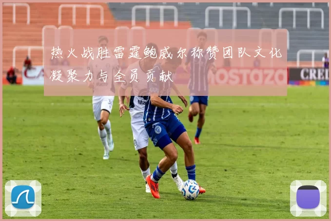 热火战胜雷霆鲍威尔称赞团队文化凝聚力与全员贡献