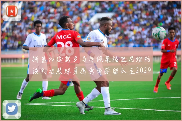 斯基拉透露罗马与佩莱格里尼续约谈判进展球员愿意降薪留队至2029年