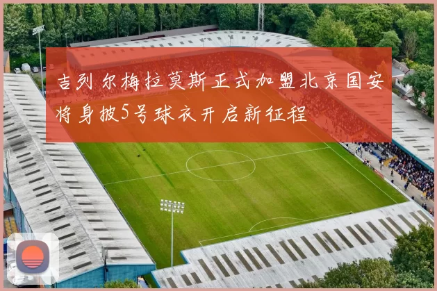 吉列尔梅拉莫斯正式加盟北京国安将身披5号球衣开启新征程