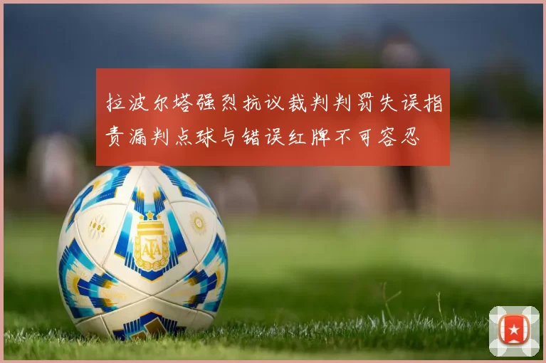 拉波尔塔强烈抗议裁判判罚失误指责漏判点球与错误红牌不可容忍