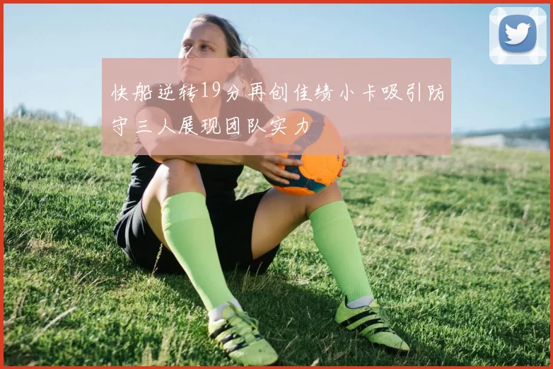 快船逆转19分再创佳绩小卡吸引防守三人展现团队实力