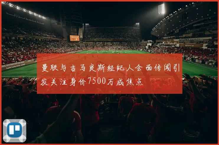 曼联与吉马良斯经纪人会面传闻引发关注身价7500万成焦点