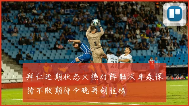 拜仁近期状态火热对阵勒沃库森保持不败期待今晚再创佳绩