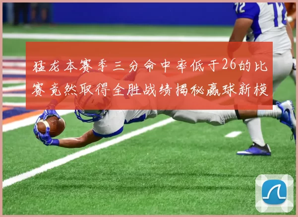 猛龙本赛季三分命中率低于26的比赛竟然取得全胜战绩揭秘赢球新模式