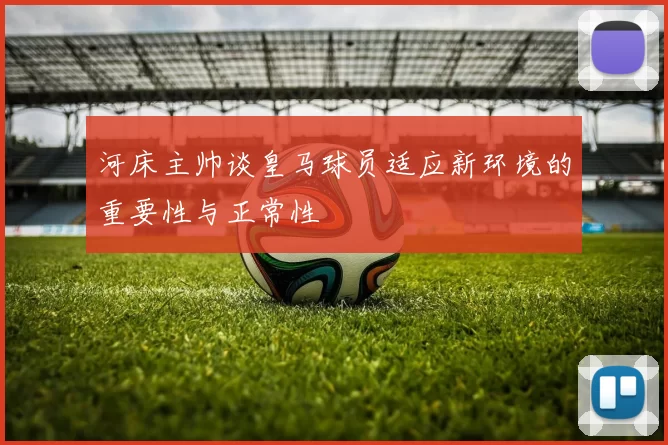 河床主帅谈皇马球员适应新环境的重要性与正常性