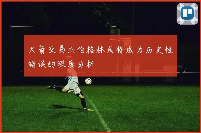 火箭交易杰伦格林或将成为历史性错误的深度分析