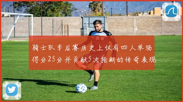 骑士队季后赛历史上仅有四人单场得分25分并贡献5次抢断的传奇表现